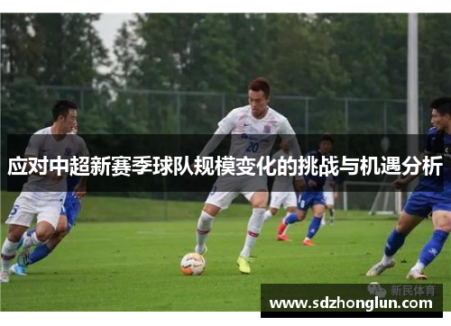 应对中超新赛季球队规模变化的挑战与机遇分析 应对中超新赛季球队规模变化的挑战与机遇分析